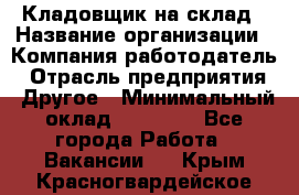 Кладовщик на склад › Название организации ­ Компания-работодатель › Отрасль предприятия ­ Другое › Минимальный оклад ­ 26 000 - Все города Работа » Вакансии   . Крым,Красногвардейское